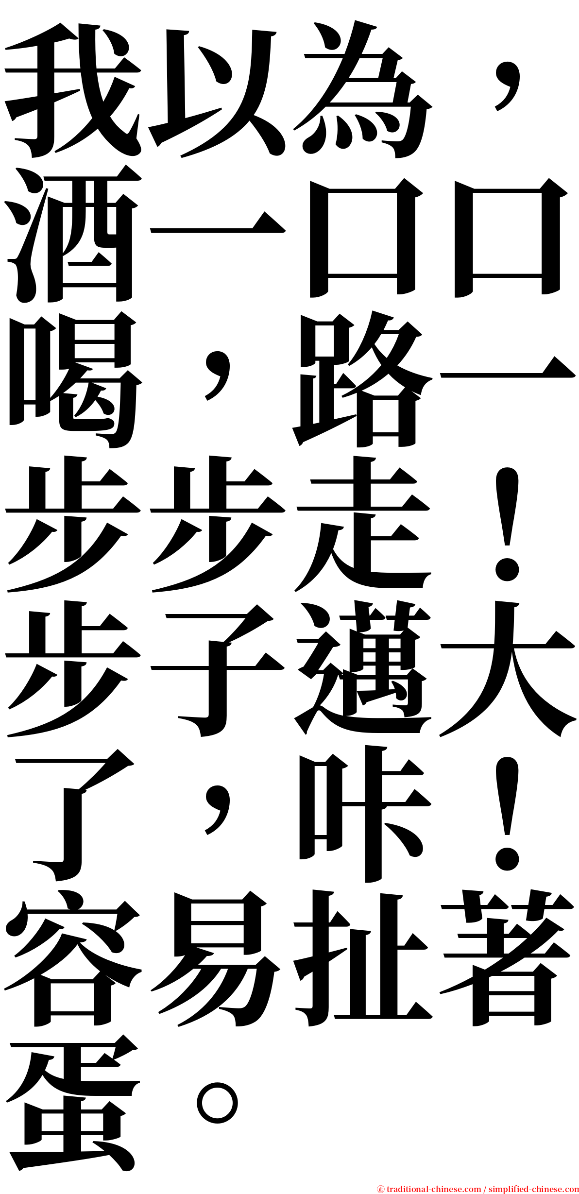 我以為，酒一口口喝，路一步步走！步子邁大了，咔！容易扯著蛋。 serif font