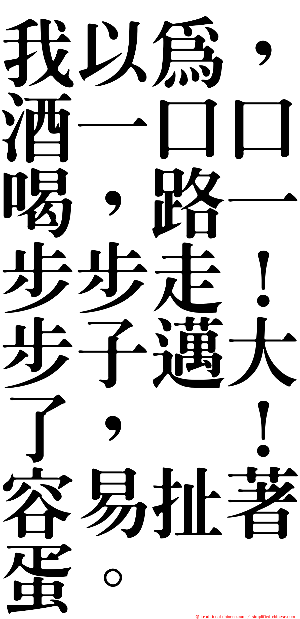我以為，酒一口口喝，路一步步走！步子邁大了，咔！容易扯著蛋。