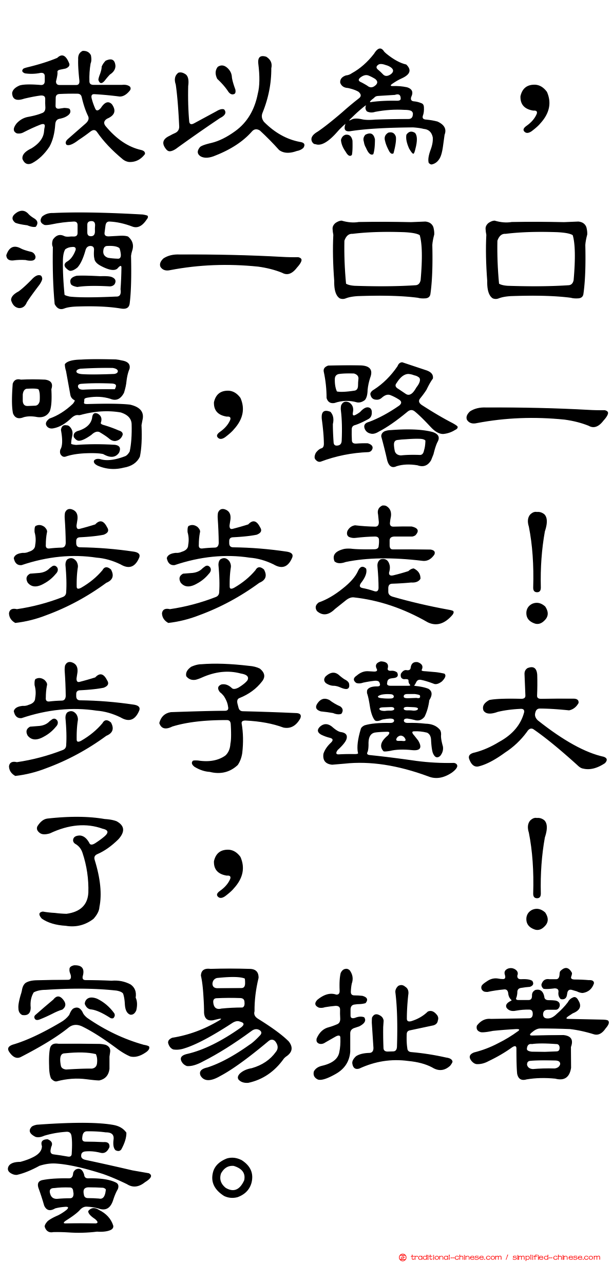 我以為，酒一口口喝，路一步步走！步子邁大了，咔！容易扯著蛋。