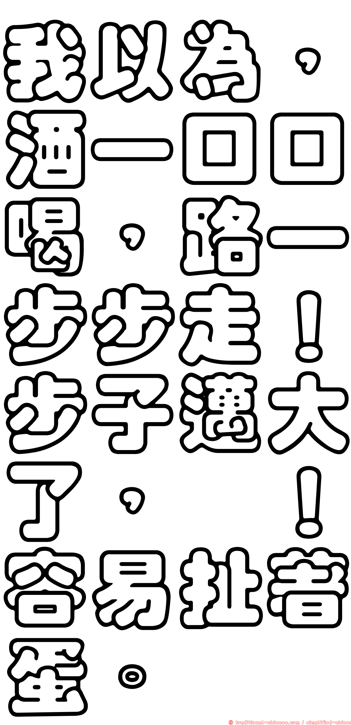 我以為，酒一口口喝，路一步步走！步子邁大了，咔！容易扯著蛋。